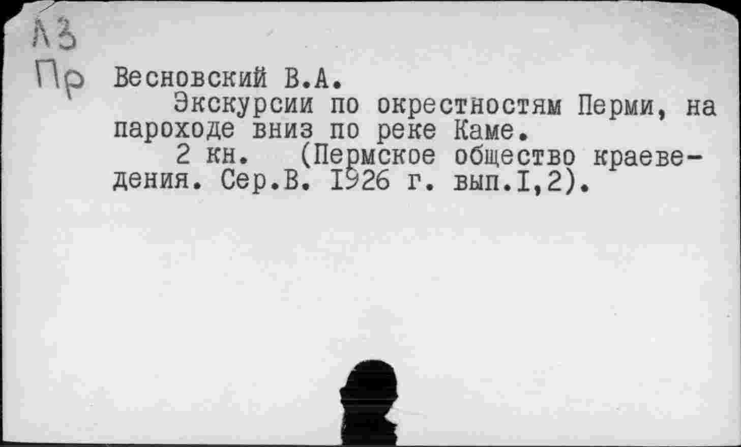 ﻿Весновский В.А.
Экскурсии по окрестностям Перми, на пароходе вниз по реке Каме.
2 кн. (Пермское общество краеведения. Сер.В. 1926 г. вып.1,2).